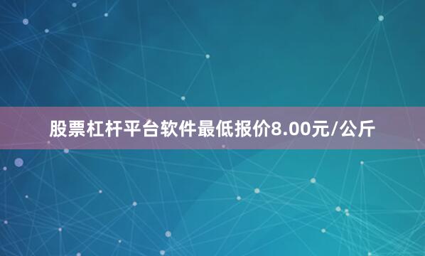 股票杠杆平台软件最低报价8.00元/公斤