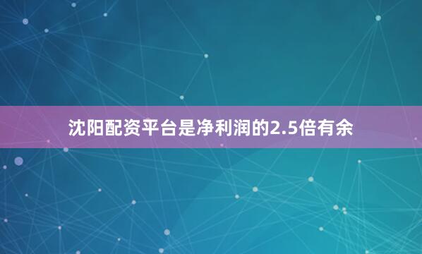沈阳配资平台是净利润的2.5倍有余