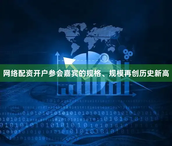 网络配资开户参会嘉宾的规格、规模再创历史新高