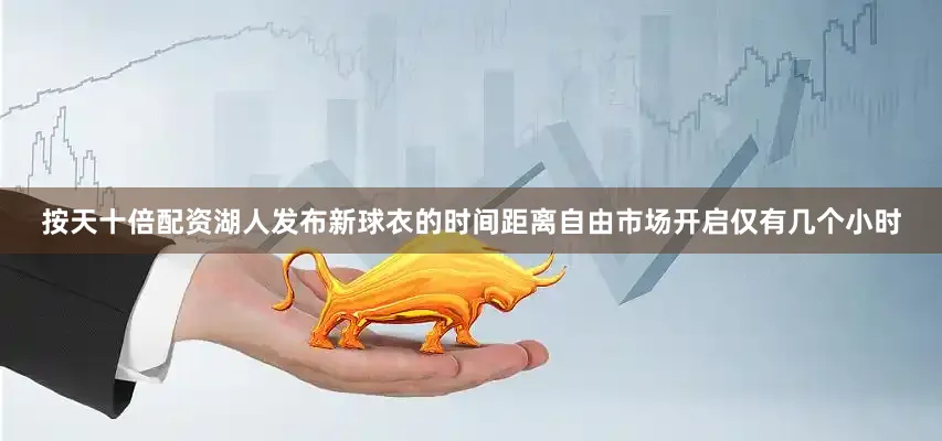 按天十倍配资湖人发布新球衣的时间距离自由市场开启仅有几个小时