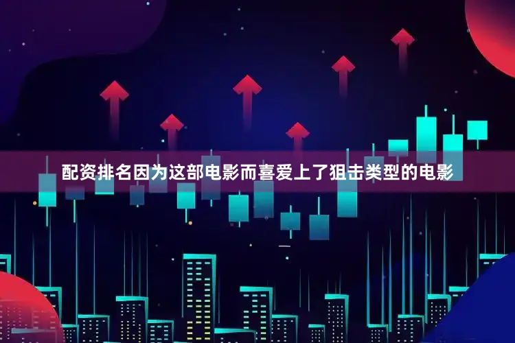 配资排名因为这部电影而喜爱上了狙击类型的电影