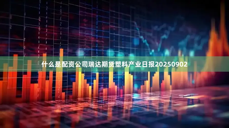 什么是配资公司瑞达期货塑料产业日报20250902