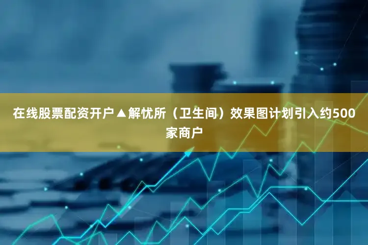 在线股票配资开户▲解忧所（卫生间）效果图计划引入约500家商户