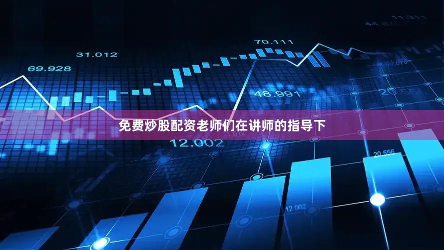 免费炒股配资老师们在讲师的指导下