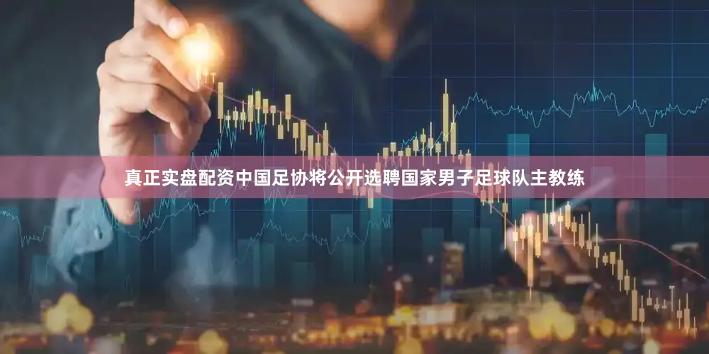真正实盘配资中国足协将公开选聘国家男子足球队主教练
