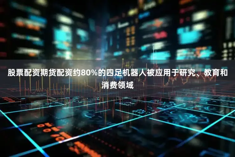 股票配资期货配资约80%的四足机器人被应用于研究、教育和消费领域