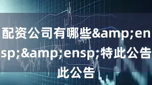 配资公司有哪些&ensp;&ensp;特此公告