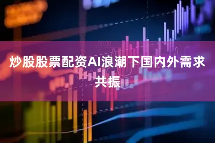 炒股股票配资AI浪潮下国内外需求共振