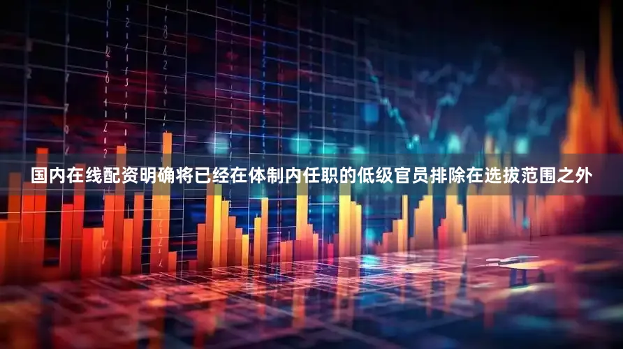 国内在线配资明确将已经在体制内任职的低级官员排除在选拔范围之外