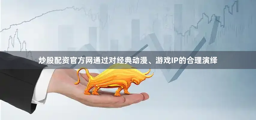 炒股配资官方网通过对经典动漫、游戏IP的合理演绎